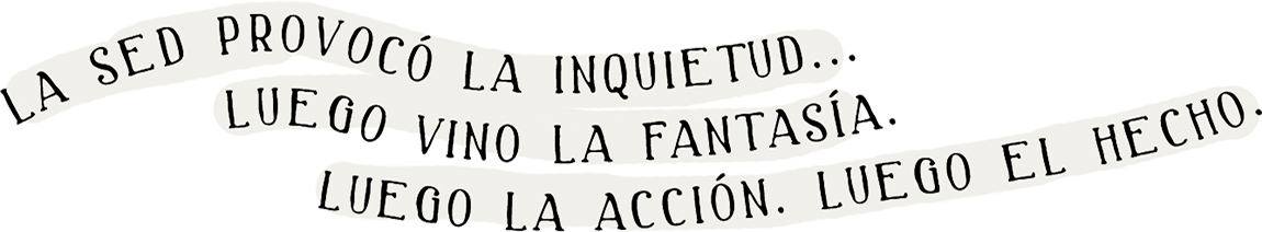 La sed provocó la inquietud... Luego vino la fantasía. Luego la acción. Luego el hecho.